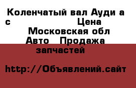 Коленчатый вал Ауди а6с6 4f 3,0 Quattro › Цена ­ 6 000 - Московская обл. Авто » Продажа запчастей   